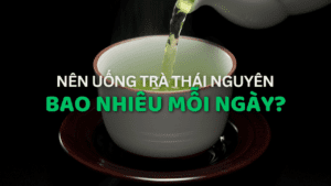 Nên Uống Trà Thái Nguyên Bao Nhiêu Mỗi Ngày?