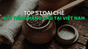 Top 5 loại chè nổi tiếng ngon, sạch nhất Việt Nam