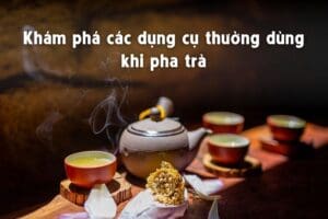 Khám phá các dụng cụ thường dùng khi pha trà